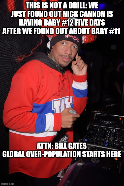 THIS IS NOT A DRILL: WE JUST FOUND OUT NICK CANNON IS HAVING BABY #12 FIVE DAYS AFTER WE FOUND OUT ABOUT BABY #11; ATTN: BILL GATES
GLOBAL OVER-POPULATION STARTS HERE | image tagged in bill gates,overpopulation | made w/ Imgflip meme maker