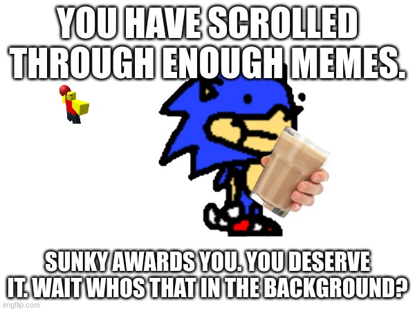 You have scrolled enough. | YOU HAVE SCROLLED THROUGH ENOUGH MEMES. SUNKY AWARDS YOU. YOU DESERVE IT. WAIT WHOS THAT IN THE BACKGROUND? | image tagged in funni | made w/ Imgflip meme maker