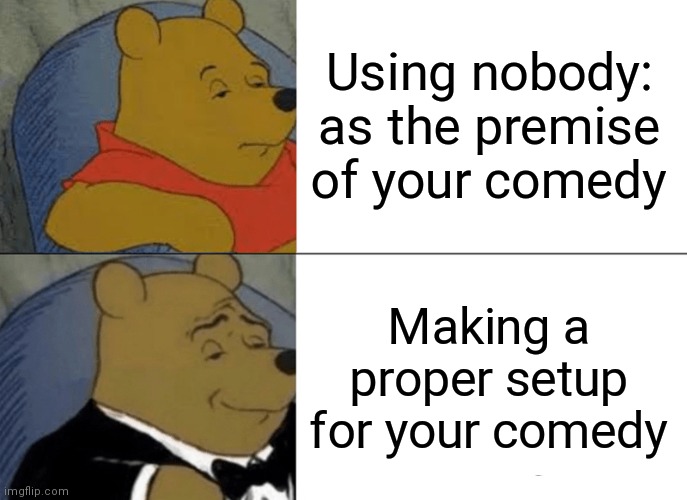 Nobody: is not a proper setup | Using nobody: as the premise of your comedy; Making a proper setup for your comedy | image tagged in memes,tuxedo winnie the pooh | made w/ Imgflip meme maker