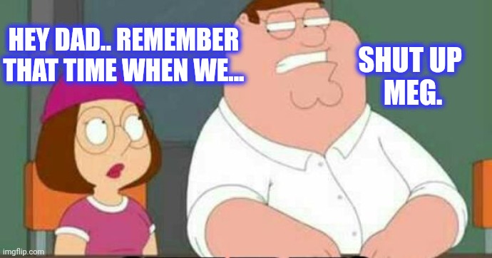 shut up meg | HEY DAD.. REMEMBER THAT TIME WHEN WE... SHUT UP 
MEG. | image tagged in shut up meg | made w/ Imgflip meme maker