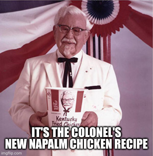 KFC Colonel Sanders | IT'S THE COLONEL'S NEW NAPALM CHICKEN RECIPE | image tagged in kfc colonel sanders | made w/ Imgflip meme maker