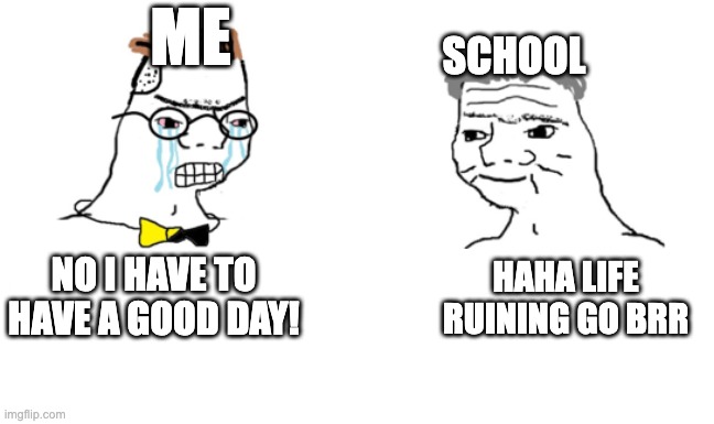 No You Can't Just | NO I HAVE TO HAVE A GOOD DAY! HAHA LIFE RUINING GO BRR ME SCHOOL | image tagged in no you can't just | made w/ Imgflip meme maker