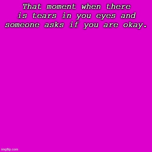 Blank Transparent Square | That moment when there is tears in you eyes and someone asks if you are okay. | image tagged in memes,blank transparent square | made w/ Imgflip meme maker