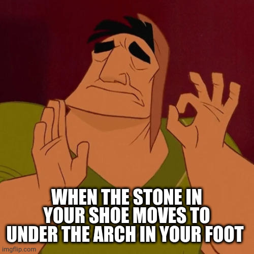 Stone in your shoe | WHEN THE STONE IN YOUR SHOE MOVES TO UNDER THE ARCH IN YOUR FOOT | image tagged in when x just right | made w/ Imgflip meme maker