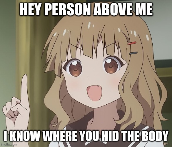 i know | HEY PERSON ABOVE ME; I KNOW WHERE YOU HID THE BODY | image tagged in the person above me | made w/ Imgflip meme maker