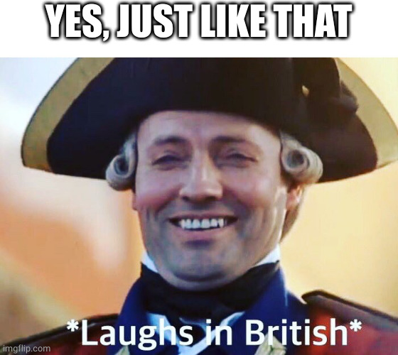Laughs In British | YES, JUST LIKE THAT | image tagged in laughs in british | made w/ Imgflip meme maker