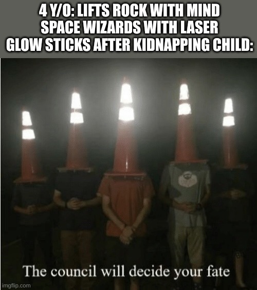 true tho | 4 Y/O: LIFTS ROCK WITH MIND
SPACE WIZARDS WITH LASER GLOW STICKS AFTER KIDNAPPING CHILD: | image tagged in the council will decide your fate | made w/ Imgflip meme maker