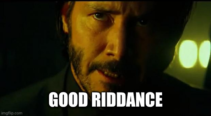 John Wick | GOOD RIDDANCE | image tagged in john wick | made w/ Imgflip meme maker