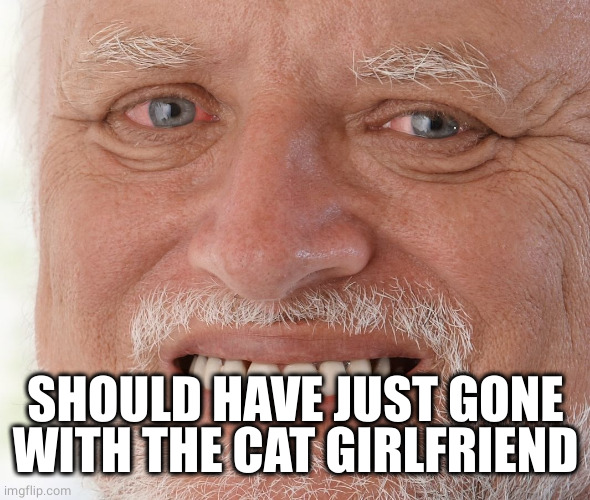 Hide the Pain Harold | SHOULD HAVE JUST GONE WITH THE CAT GIRLFRIEND | image tagged in hide the pain harold | made w/ Imgflip meme maker
