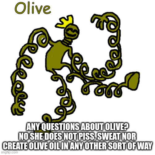 Olive | ANY QUESTIONS ABOUT OLIVE?
NO SHE DOES NOT PISS, SWEAT NOR CREATE OLIVE OIL IN ANY OTHER SORT OF WAY | image tagged in olive | made w/ Imgflip meme maker