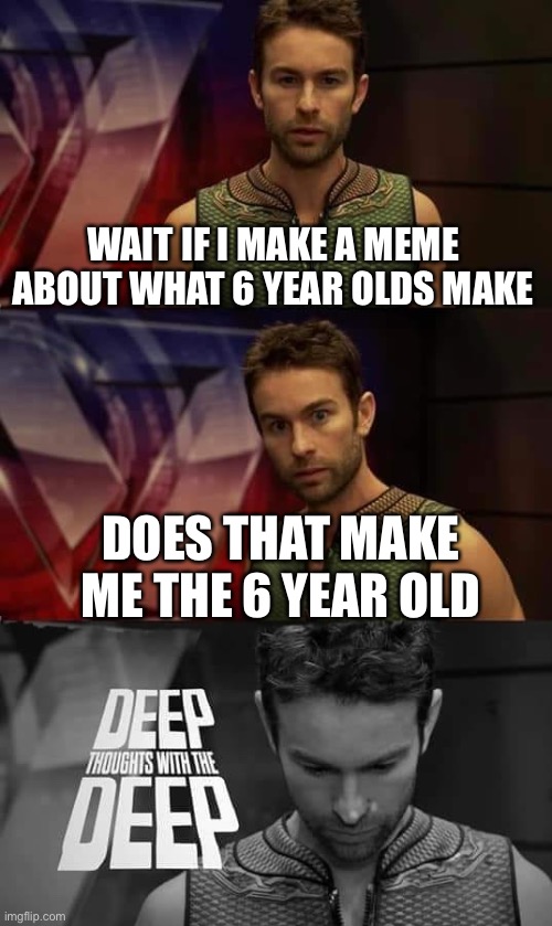 Deep Thoughts with the Deep | WAIT IF I MAKE A MEME ABOUT WHAT 6 YEAR OLDS MAKE DOES THAT MAKE ME THE 6 YEAR OLD | image tagged in deep thoughts with the deep | made w/ Imgflip meme maker
