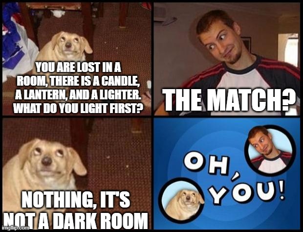Oh You | YOU ARE LOST IN A ROOM, THERE IS A CANDLE, A LANTERN, AND A LIGHTER. WHAT DO YOU LIGHT FIRST? THE MATCH? NOTHING, IT'S NOT A DARK ROOM | image tagged in oh you | made w/ Imgflip meme maker