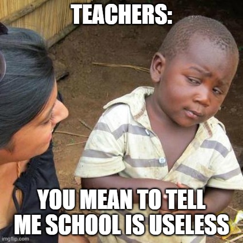 Third World Skeptical Kid | TEACHERS:; YOU MEAN TO TELL ME SCHOOL IS USELESS | image tagged in memes,third world skeptical kid | made w/ Imgflip meme maker