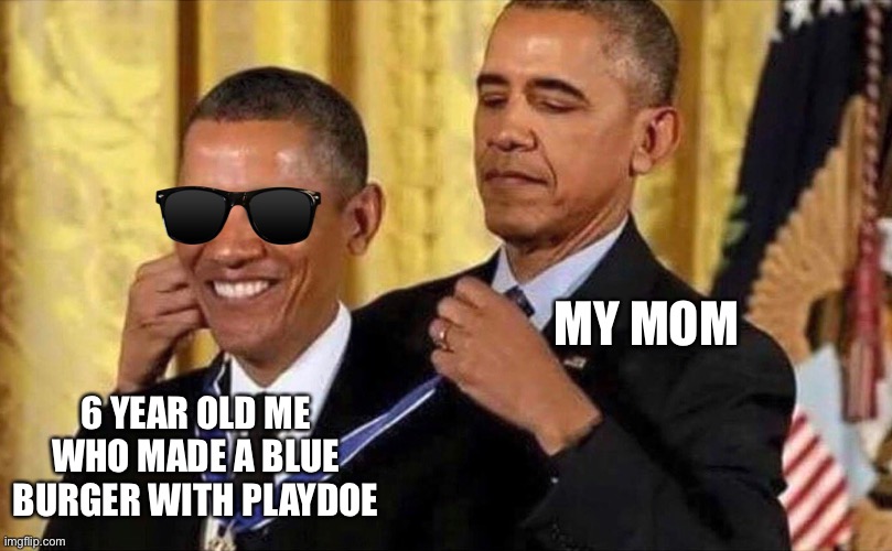 obama medal | MY MOM; 6 YEAR OLD ME WHO MADE A BLUE BURGER WITH PLAYDOE | image tagged in obama medal | made w/ Imgflip meme maker