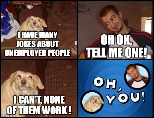 Oh You | OH OK, TELL ME ONE! I HAVE MANY JOKES ABOUT UNEMPLOYED PEOPLE; I CAN'T, NONE OF THEM WORK ! | image tagged in oh you | made w/ Imgflip meme maker