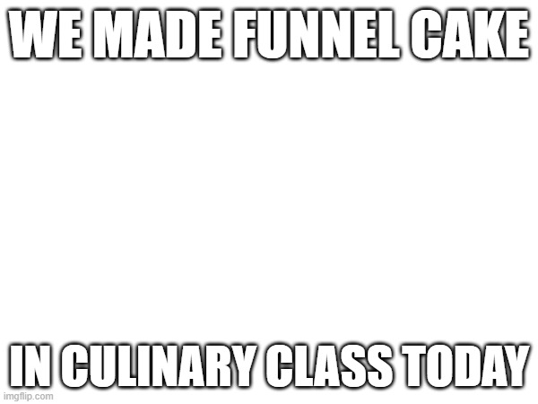 this cake about to be bussin | WE MADE FUNNEL CAKE; IN CULINARY CLASS TODAY | made w/ Imgflip meme maker