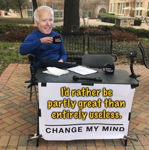 Biden, change my mind | I'd rather be partly great than entirely useless. | image tagged in change my mind biden,partly great,entirely useless,being optimistic,politics | made w/ Imgflip meme maker
