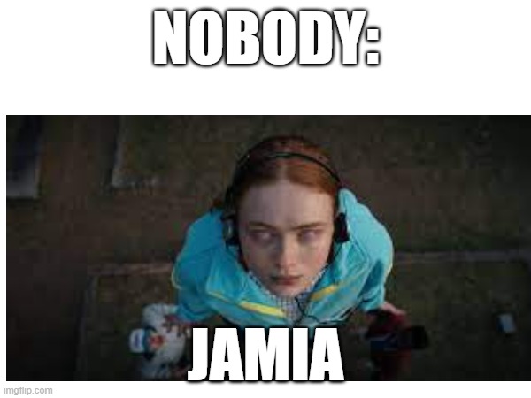 Lol | NOBODY:; JAMIA | image tagged in stranger things | made w/ Imgflip meme maker