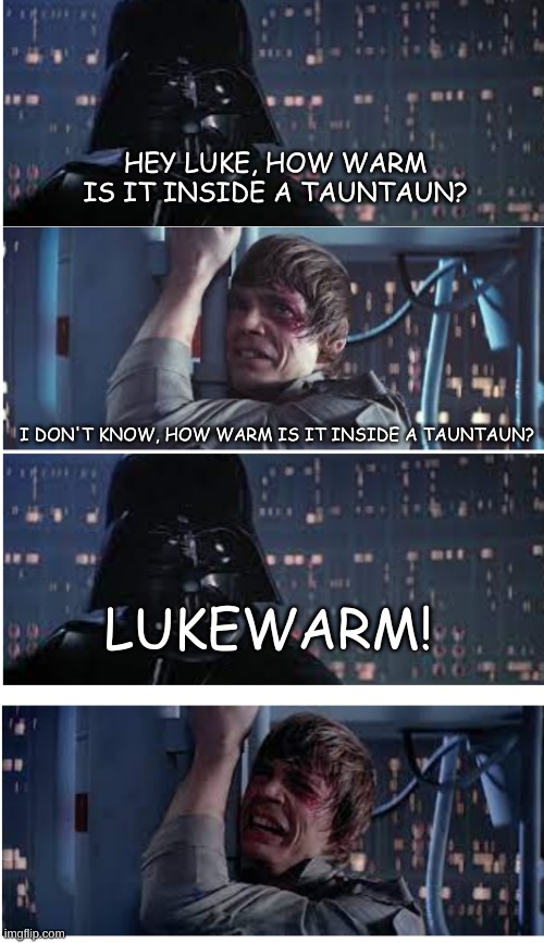vader and his dad jokes again | HEY LUKE, HOW WARM IS IT INSIDE A TAUNTAUN? I DON'T KNOW, HOW WARM IS IT INSIDE A TAUNTAUN? LUKEWARM! | image tagged in dad joke vader | made w/ Imgflip meme maker
