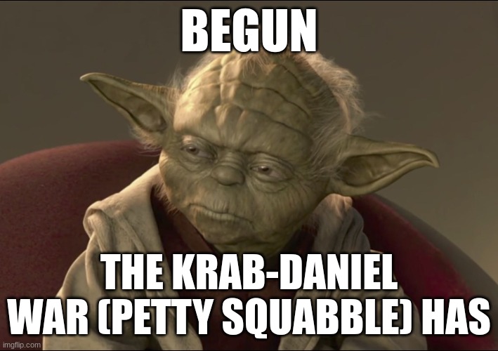 Oh hell, here we go... | BEGUN; THE KRAB-DANIEL WAR (PETTY SQUABBLE) HAS | image tagged in yoda begun the clone war has | made w/ Imgflip meme maker
