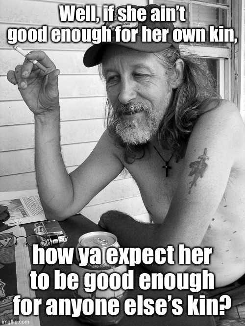 Red neck  | Well, if she ain’t good enough for her own kin, how ya expect her to be good enough for anyone else’s kin? | image tagged in red neck | made w/ Imgflip meme maker