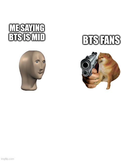 Bts fans sorry | ME SAYING BTS IS MID; BTS FANS | image tagged in bts | made w/ Imgflip meme maker