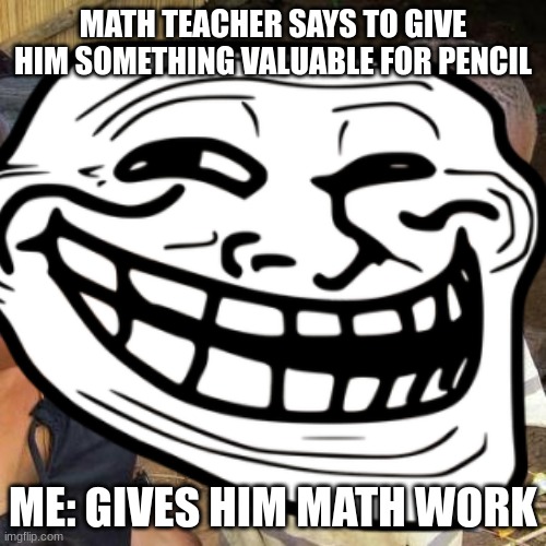 unity through laughter | MATH TEACHER SAYS TO GIVE HIM SOMETHING VALUABLE FOR PENCIL; ME: GIVES HIM MATH WORK | image tagged in funny memes | made w/ Imgflip meme maker