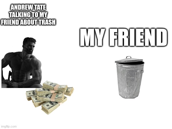 Come in clutch tate | ANDREW TATE TALKING TO MY FRIEND ABOUT TRASH; MY FRIEND | image tagged in andrew tate | made w/ Imgflip meme maker