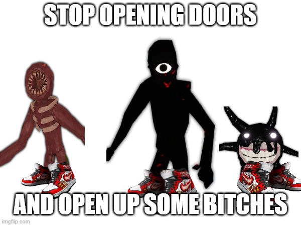 Doors drip | STOP OPENING DOORS; AND OPEN UP SOME BITCHES | image tagged in drip,roblox | made w/ Imgflip meme maker