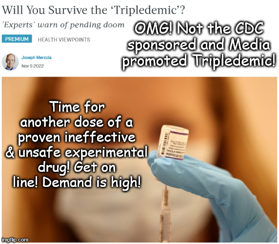 It WAS all about the Jab | OMG! Not the CDC sponsored and Media promoted Tripledemic! Time for another dose of a proven ineffective & unsafe experimental drug! Get on line! Demand is high! | image tagged in memes,politics | made w/ Imgflip meme maker