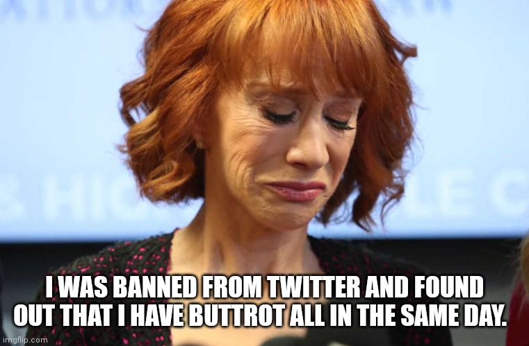 Kathy Griffin Crying | I WAS BANNED FROM TWITTER AND FOUND OUT THAT I HAVE BUTTROT ALL IN THE SAME DAY. | image tagged in kathy griffin crying | made w/ Imgflip meme maker