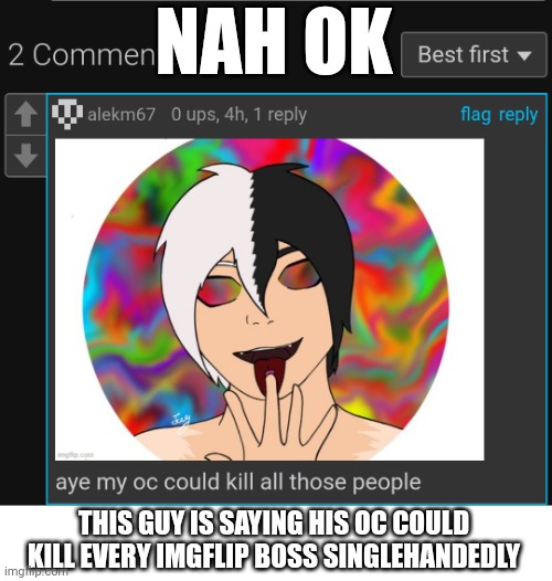 F this dude | NAH OK; THIS GUY IS SAYING HIS OC COULD KILL EVERY IMGFLIP BOSS SINGLEHANDEDLY | made w/ Imgflip meme maker