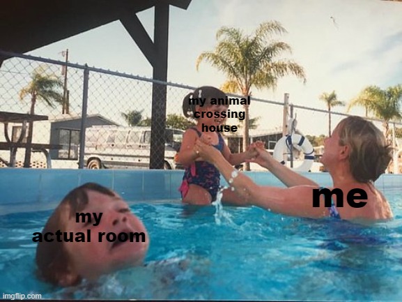 Animal Crossing v Real Life | my animal crossing house; me; my actual room | image tagged in drowning kid in the pool,animal crossing | made w/ Imgflip meme maker