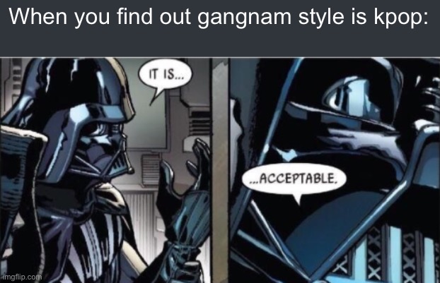 Kpop is bad, but gangnam style is definitely an exception | When you find out gangnam style is kpop: | image tagged in it is acceptable | made w/ Imgflip meme maker