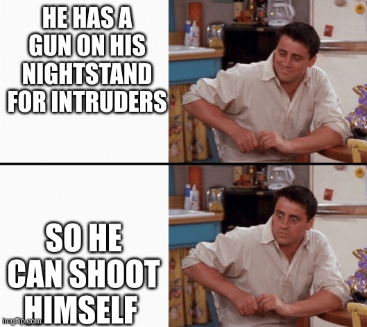 Realization Joey | HE HAS A GUN ON HIS NIGHTSTAND FOR INTRUDERS SO HE CAN SHOOT HIMSELF | image tagged in realization joey | made w/ Imgflip meme maker