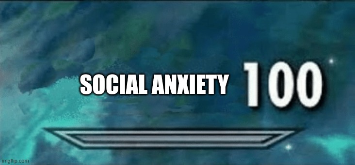 Social Anxiety 100 | SOCIAL ANXIETY | image tagged in skyrim skill meme,unsubmitted images | made w/ Imgflip meme maker