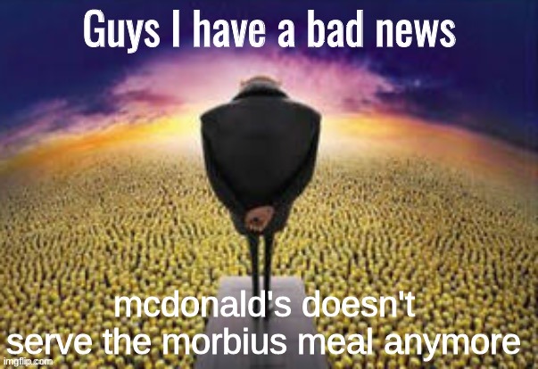 Guys i have a bad news | mcdonald's doesn't serve the morbius meal anymore | image tagged in guys i have a bad news | made w/ Imgflip meme maker