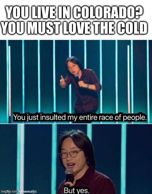 YOU LIVE IN COLORADO? YOU MUST LOVE THE COLD | image tagged in blank white template,you just insulted my entire race of people | made w/ Imgflip meme maker