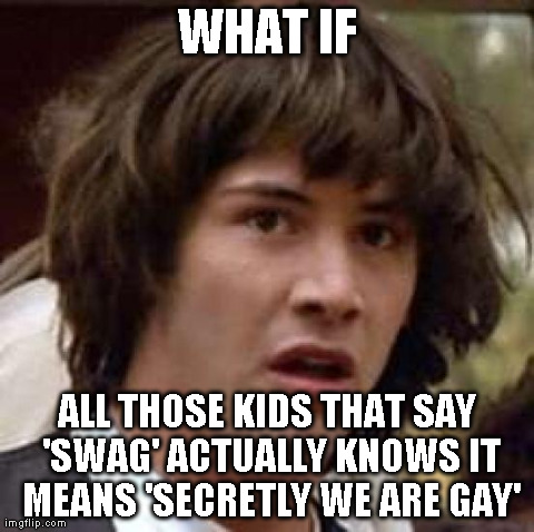 Conspiracy Keanu | WHAT IF ALL THOSE KIDS THAT SAY 'SWAG' ACTUALLY KNOWS IT MEANS 'SECRETLY WE ARE GAY' | image tagged in memes,conspiracy keanu | made w/ Imgflip meme maker