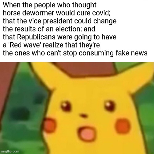 Sadly, most are dumber than a Pikachu | When the people who thought horse dewormer would cure covid; that the vice president could change the results of an election; and that Republicans were going to have a 'Red wave' realize that they're the ones who can't stop consuming fake news | image tagged in memes,surprised pikachu,scumbag republicans,terrorists,white trash,fake news | made w/ Imgflip meme maker