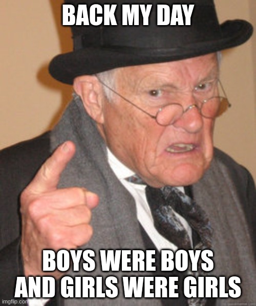 old man argey | BACK MY DAY; BOYS WERE BOYS AND GIRLS WERE GIRLS | image tagged in memes,back in my day,the facts | made w/ Imgflip meme maker