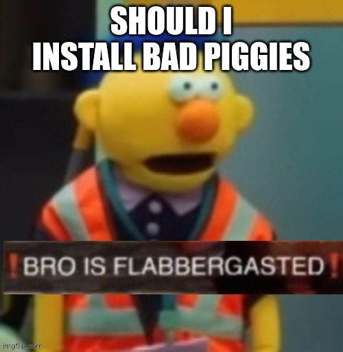 Flabbergasted Yellow Guy | SHOULD I INSTALL BAD PIGGIES | image tagged in flabbergasted yellow guy | made w/ Imgflip meme maker