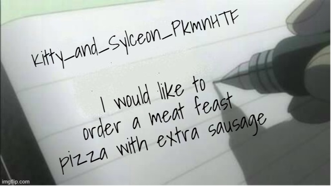 death note blank | Kitty_and_Sylceon_PkmnHTF I would like to order a meat feast pizza with extra sausage | image tagged in death note blank | made w/ Imgflip meme maker