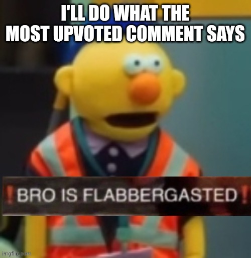 Flabbergasted Yellow Guy | I'LL DO WHAT THE MOST UPVOTED COMMENT SAYS | image tagged in flabbergasted yellow guy | made w/ Imgflip meme maker