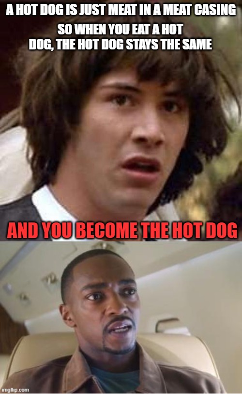 I am the hot dog. |  A HOT DOG IS JUST MEAT IN A MEAT CASING; SO WHEN YOU EAT A HOT DOG, THE HOT DOG STAYS THE SAME; AND YOU BECOME THE HOT DOG | image tagged in memes,out of line but he's right,disturbing facts skeletor,deep thoughts,wth | made w/ Imgflip meme maker