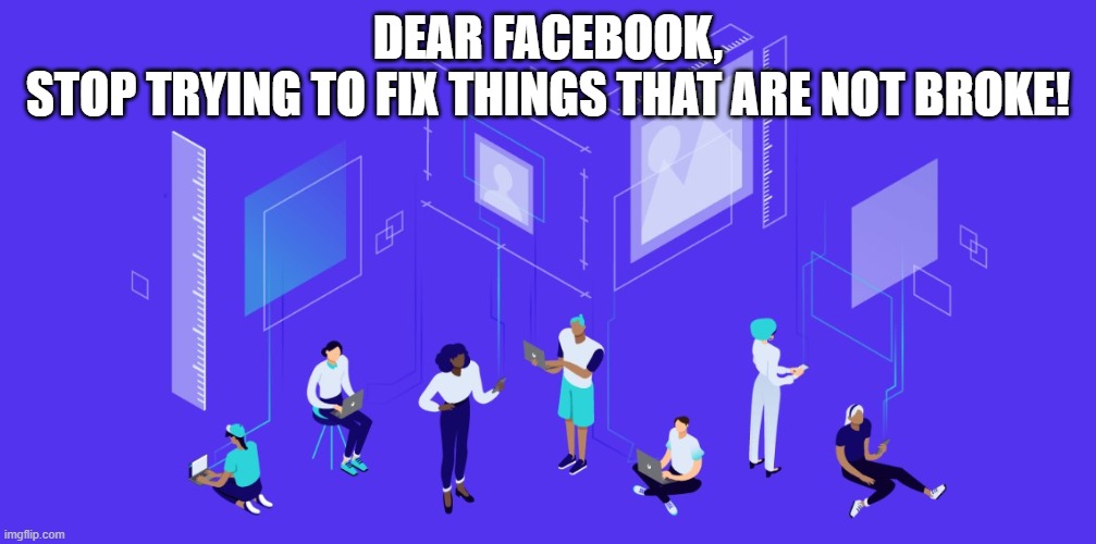 facebook fixes and breaks | DEAR FACEBOOK,
STOP TRYING TO FIX THINGS THAT ARE NOT BROKE! | image tagged in facebook problems | made w/ Imgflip meme maker