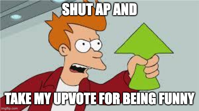 shut up and take my upvote | SHUT AP AND TAKE MY UPVOTE FOR BEING FUNNY | image tagged in shut up and take my upvote | made w/ Imgflip meme maker