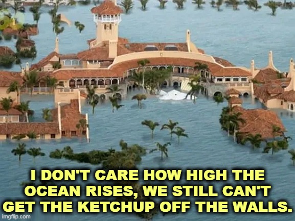 I DON'T CARE HOW HIGH THE OCEAN RISES, WE STILL CAN'T GET THE KETCHUP OFF THE WALLS. | image tagged in trump,ketchup,walls | made w/ Imgflip meme maker
