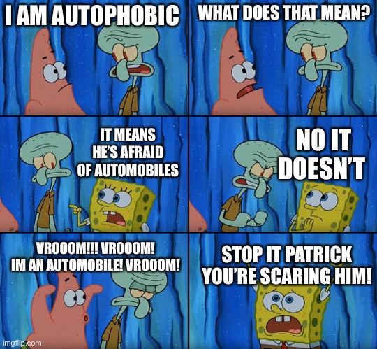 Stop it, Patrick! You're Scaring Him! | I AM AUTOPHOBIC; WHAT DOES THAT MEAN? NO IT DOESN’T; IT MEANS HE’S AFRAID OF AUTOMOBILES; VROOOM!!! VROOOM! IM AN AUTOMOBILE! VROOOM! STOP IT PATRICK YOU’RE SCARING HIM! | image tagged in stop it patrick you're scaring him | made w/ Imgflip meme maker