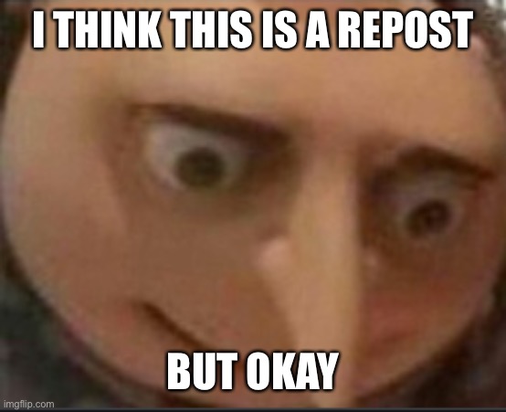 gru lookes | I THINK THIS IS A REPOST BUT OKAY | image tagged in gru lookes | made w/ Imgflip meme maker